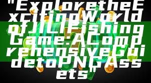 "Explore the Exciting World of JILI Fishing Game: A Comprehensive Guide to PNG Assets"